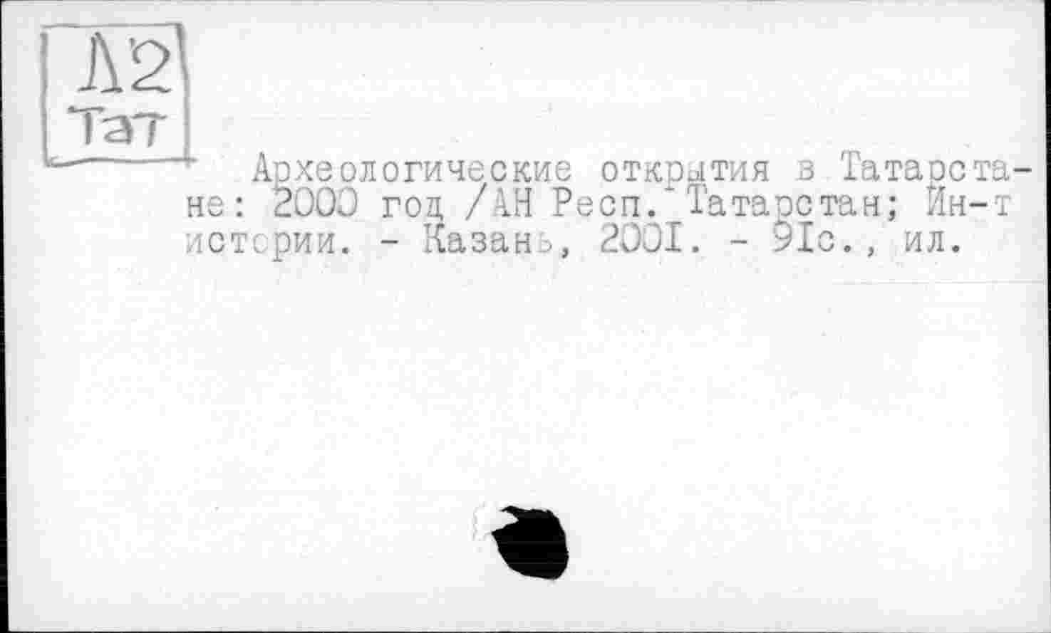 ﻿Археологические открытия в Татарстане: 2000 год, /АН Респ. Татарстан; Ин-т истории. - Казани, 2001. - 91с., ил.